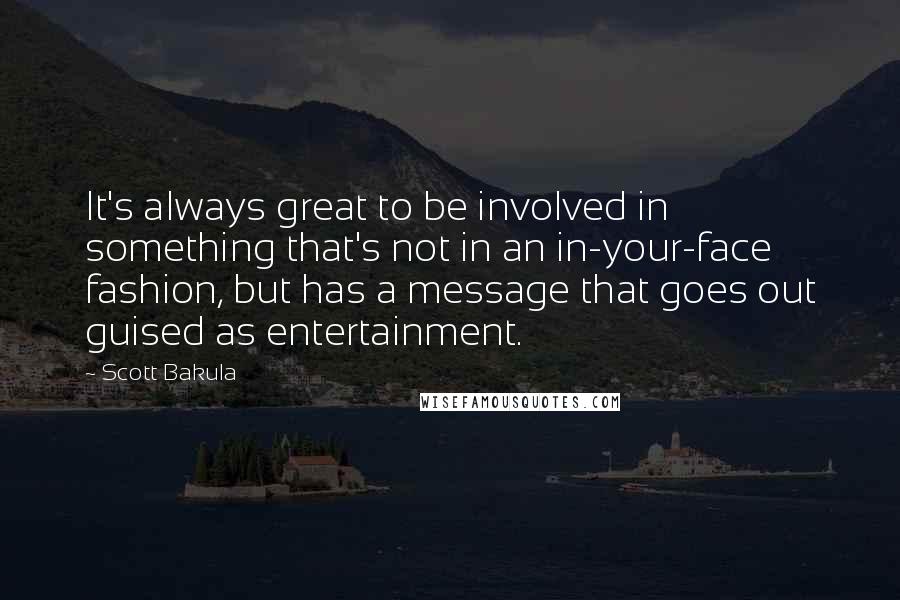 Scott Bakula Quotes: It's always great to be involved in something that's not in an in-your-face fashion, but has a message that goes out guised as entertainment.