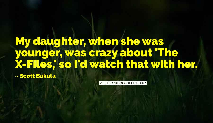 Scott Bakula Quotes: My daughter, when she was younger, was crazy about 'The X-Files,' so I'd watch that with her.