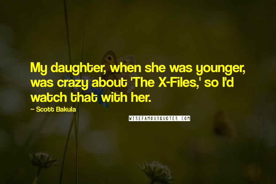 Scott Bakula Quotes: My daughter, when she was younger, was crazy about 'The X-Files,' so I'd watch that with her.