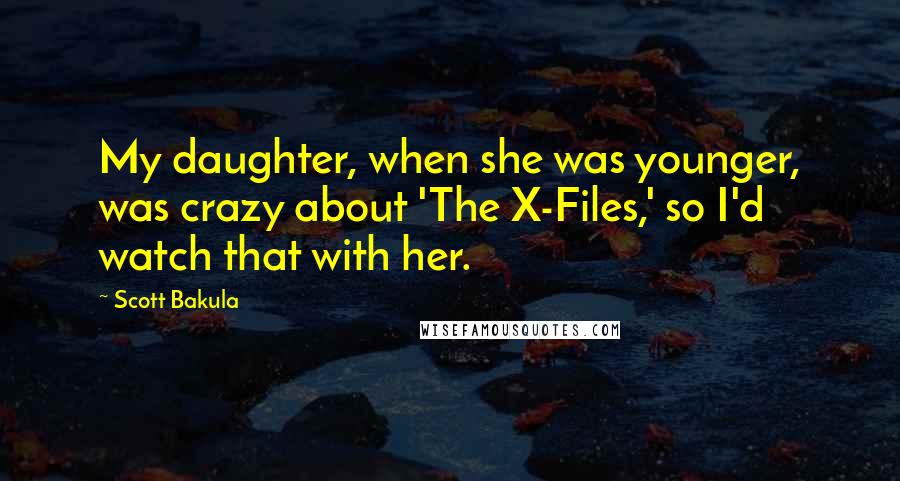 Scott Bakula Quotes: My daughter, when she was younger, was crazy about 'The X-Files,' so I'd watch that with her.