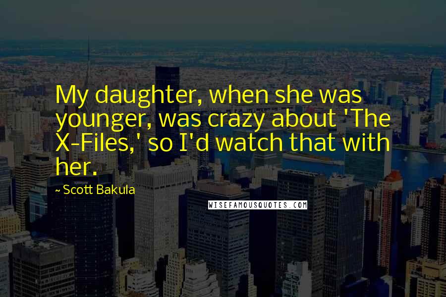 Scott Bakula Quotes: My daughter, when she was younger, was crazy about 'The X-Files,' so I'd watch that with her.