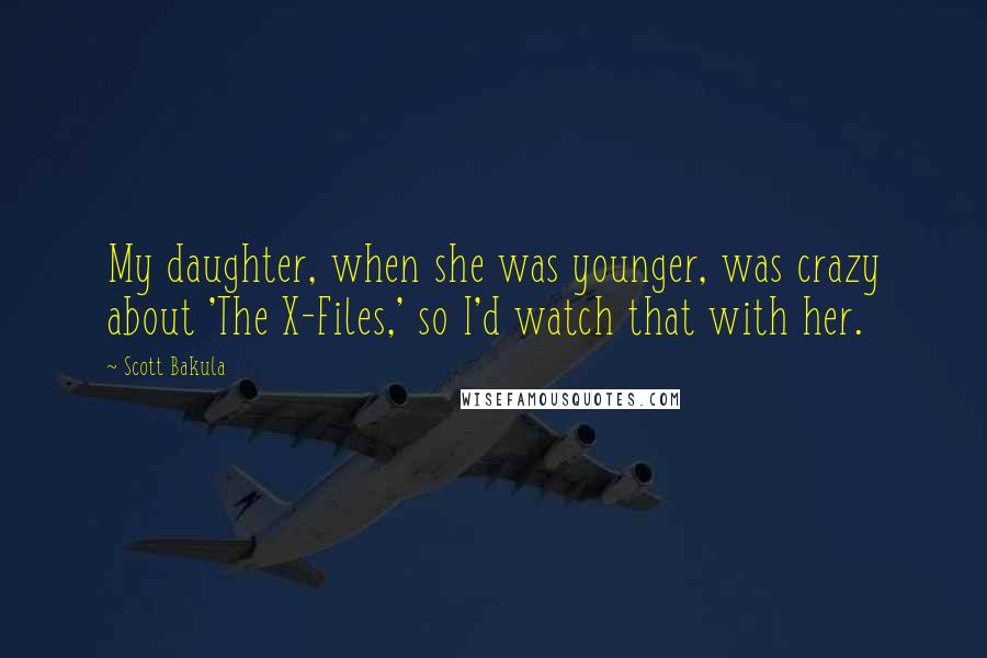 Scott Bakula Quotes: My daughter, when she was younger, was crazy about 'The X-Files,' so I'd watch that with her.