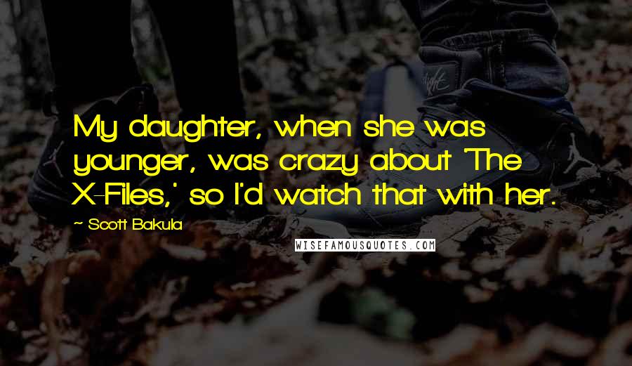 Scott Bakula Quotes: My daughter, when she was younger, was crazy about 'The X-Files,' so I'd watch that with her.