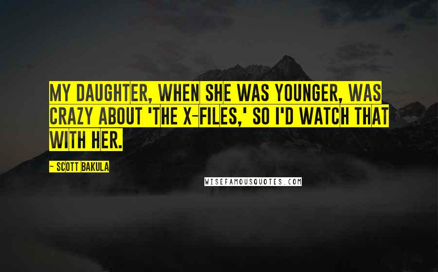 Scott Bakula Quotes: My daughter, when she was younger, was crazy about 'The X-Files,' so I'd watch that with her.