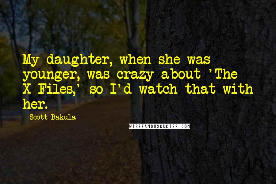 Scott Bakula Quotes: My daughter, when she was younger, was crazy about 'The X-Files,' so I'd watch that with her.