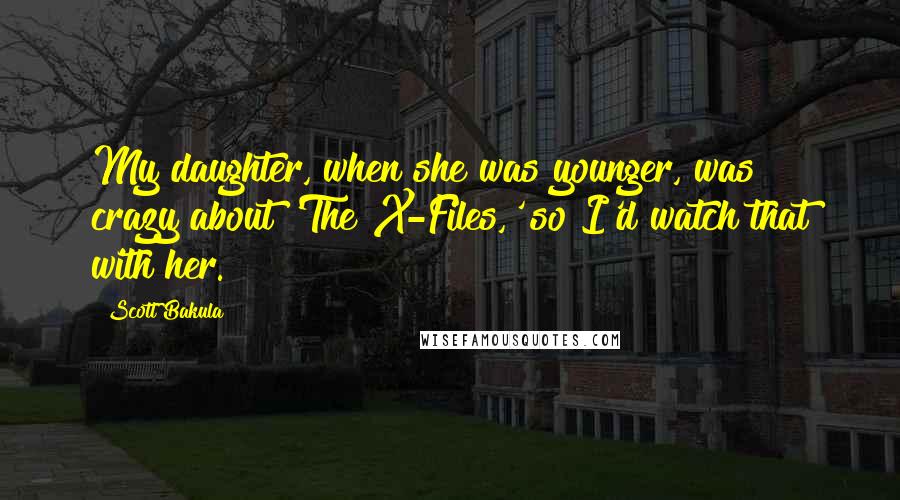 Scott Bakula Quotes: My daughter, when she was younger, was crazy about 'The X-Files,' so I'd watch that with her.