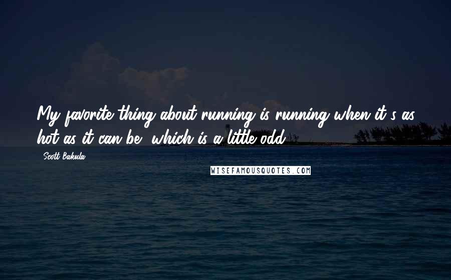 Scott Bakula Quotes: My favorite thing about running is running when it's as hot as it can be, which is a little odd.