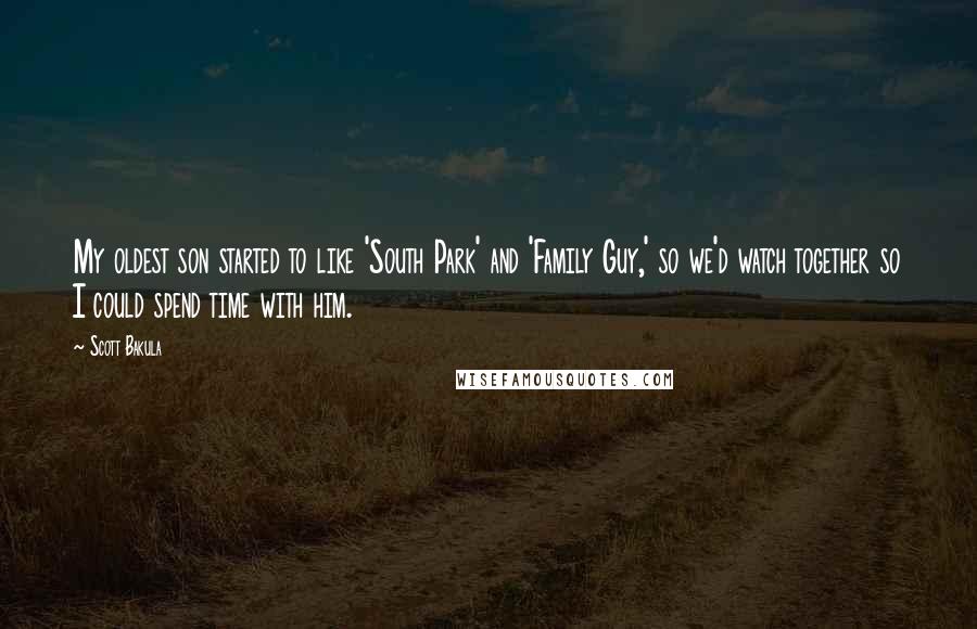 Scott Bakula Quotes: My oldest son started to like 'South Park' and 'Family Guy,' so we'd watch together so I could spend time with him.