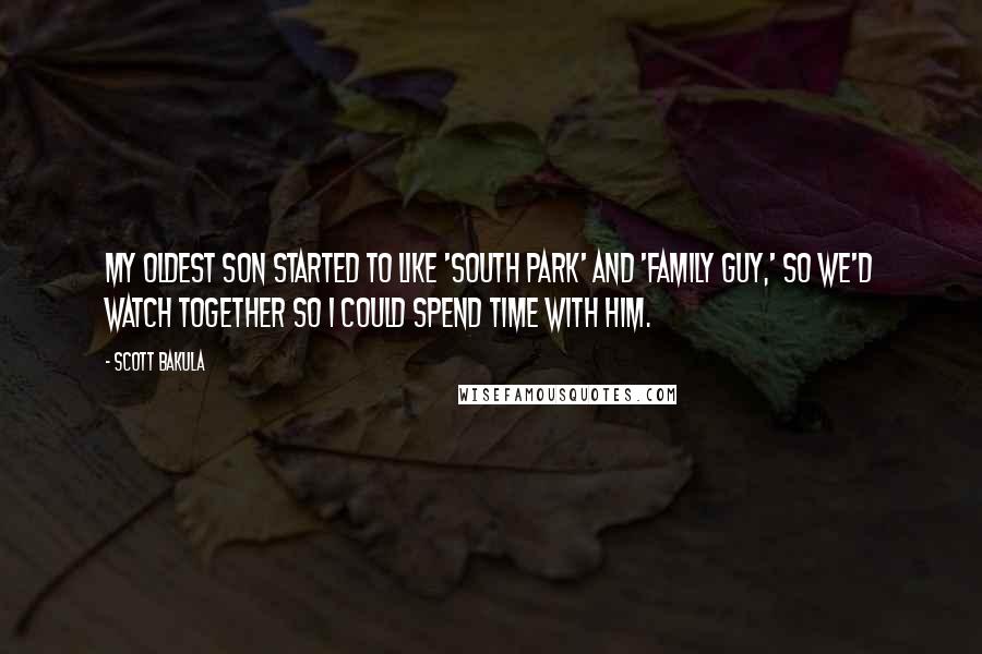 Scott Bakula Quotes: My oldest son started to like 'South Park' and 'Family Guy,' so we'd watch together so I could spend time with him.