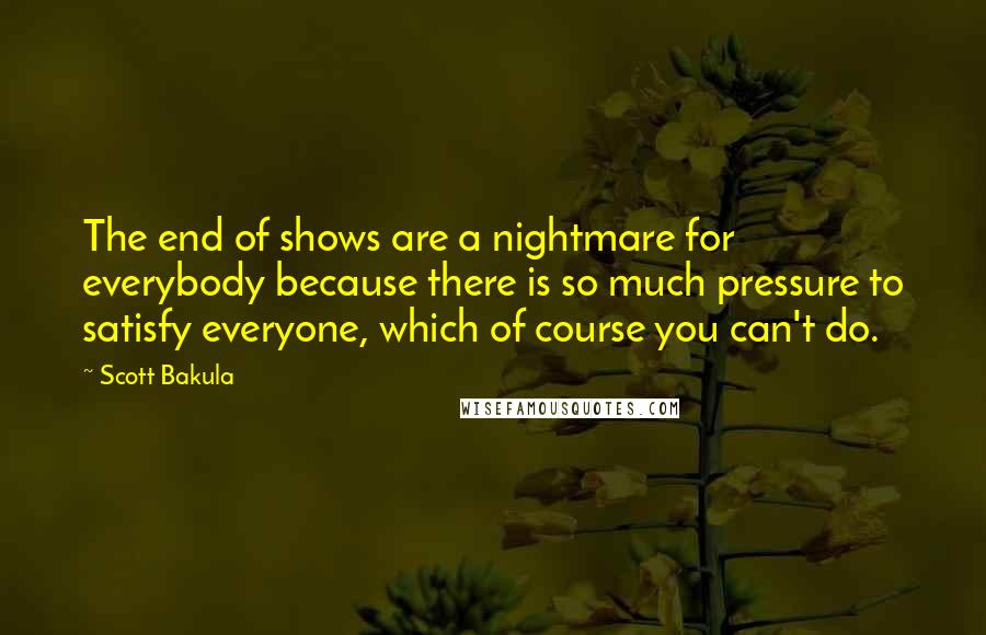 Scott Bakula Quotes: The end of shows are a nightmare for everybody because there is so much pressure to satisfy everyone, which of course you can't do.