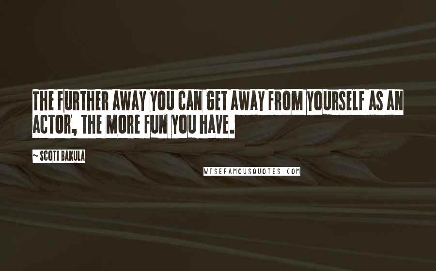 Scott Bakula Quotes: The further away you can get away from yourself as an actor, the more fun you have.