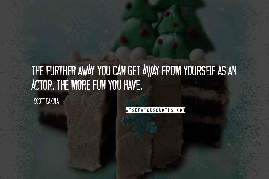 Scott Bakula Quotes: The further away you can get away from yourself as an actor, the more fun you have.