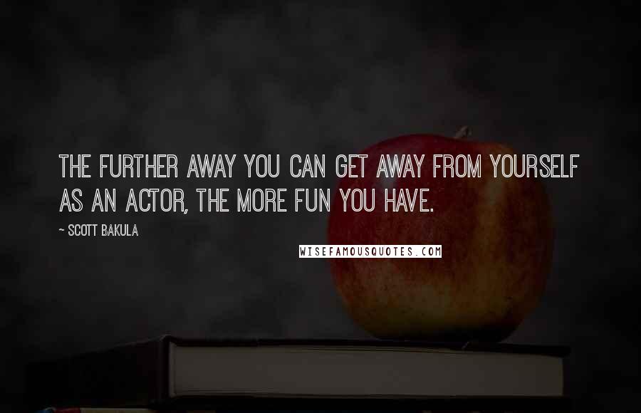 Scott Bakula Quotes: The further away you can get away from yourself as an actor, the more fun you have.
