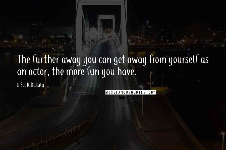 Scott Bakula Quotes: The further away you can get away from yourself as an actor, the more fun you have.