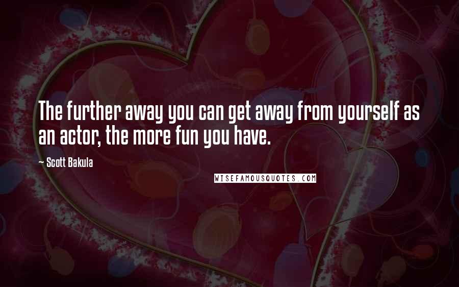 Scott Bakula Quotes: The further away you can get away from yourself as an actor, the more fun you have.