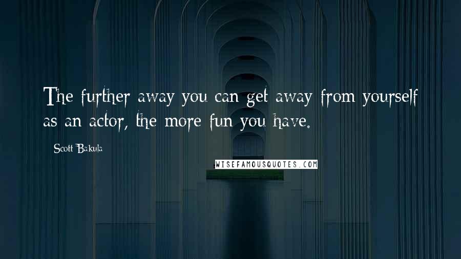 Scott Bakula Quotes: The further away you can get away from yourself as an actor, the more fun you have.