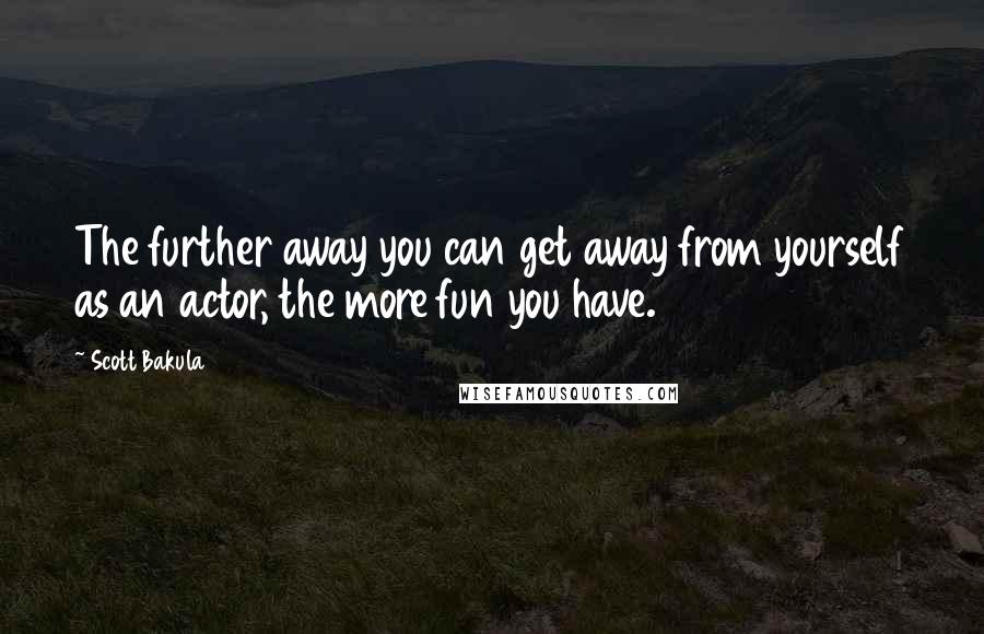 Scott Bakula Quotes: The further away you can get away from yourself as an actor, the more fun you have.
