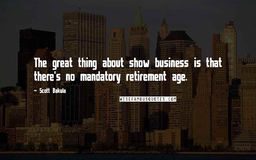 Scott Bakula Quotes: The great thing about show business is that there's no mandatory retirement age.