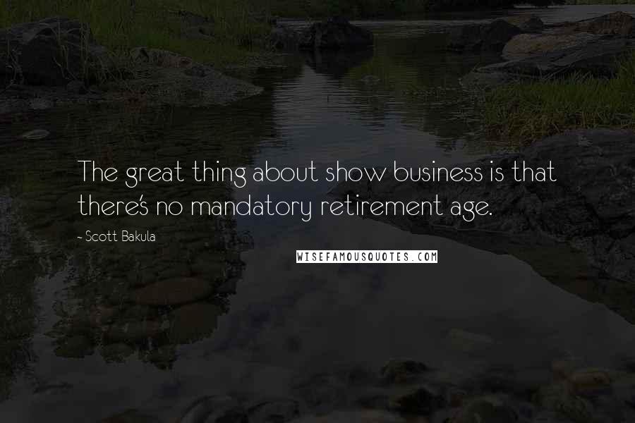 Scott Bakula Quotes: The great thing about show business is that there's no mandatory retirement age.