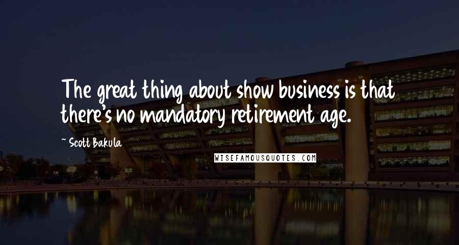 Scott Bakula Quotes: The great thing about show business is that there's no mandatory retirement age.