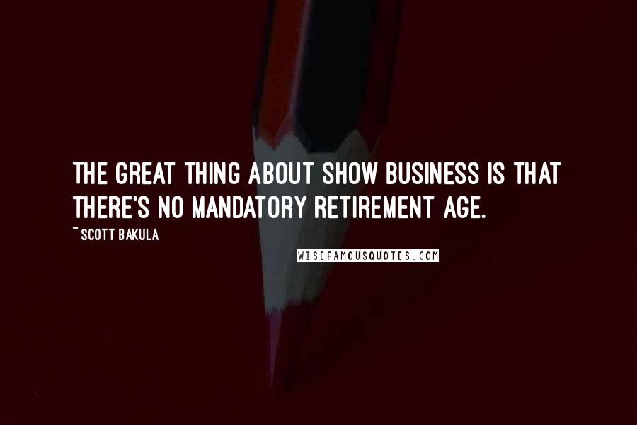 Scott Bakula Quotes: The great thing about show business is that there's no mandatory retirement age.