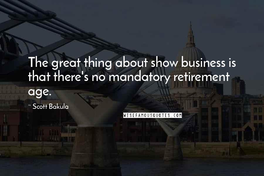 Scott Bakula Quotes: The great thing about show business is that there's no mandatory retirement age.