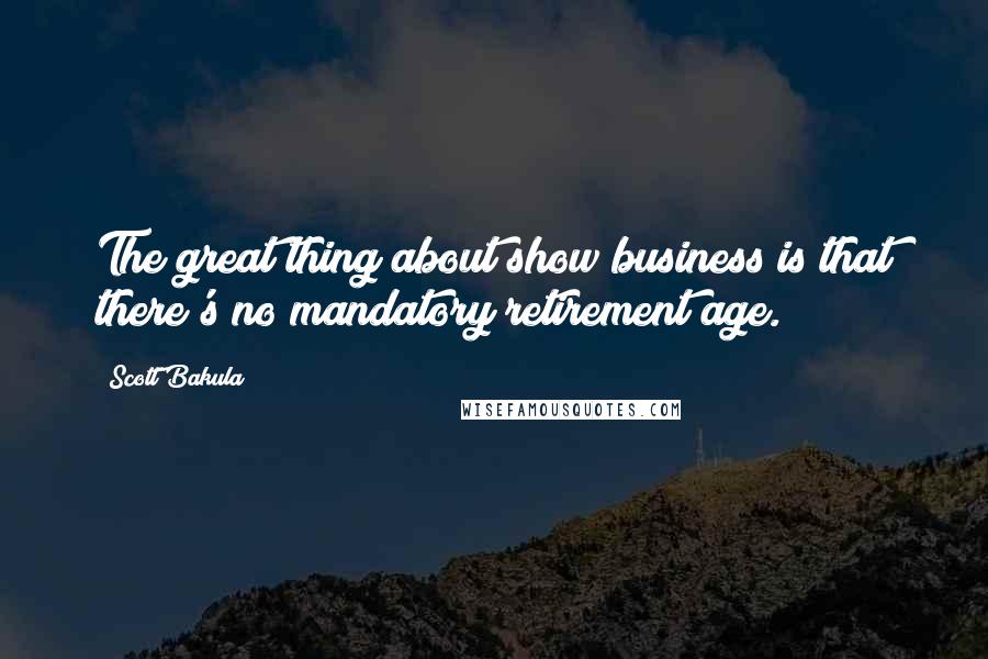 Scott Bakula Quotes: The great thing about show business is that there's no mandatory retirement age.