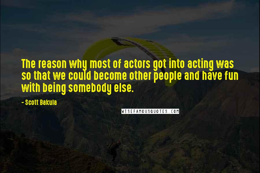 Scott Bakula Quotes: The reason why most of actors got into acting was so that we could become other people and have fun with being somebody else.