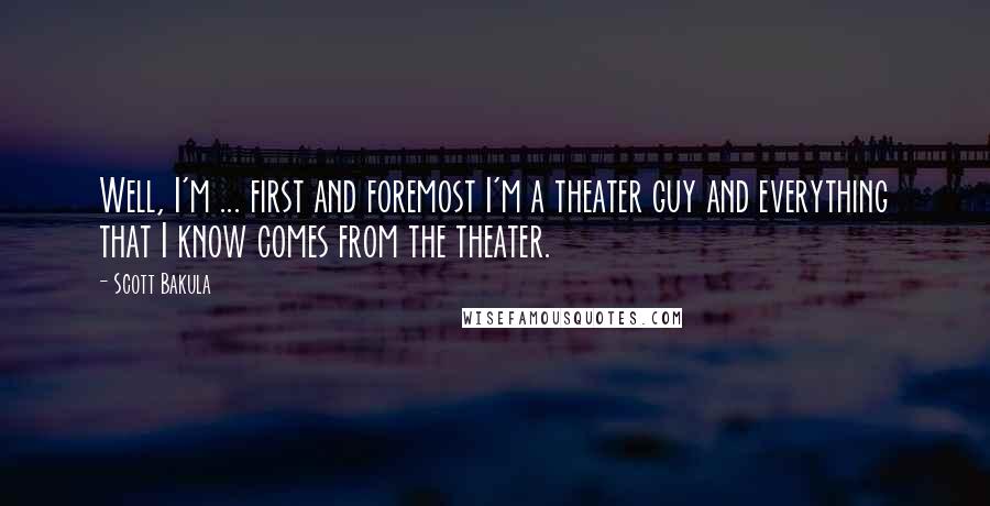 Scott Bakula Quotes: Well, I'm ... first and foremost I'm a theater guy and everything that I know comes from the theater.