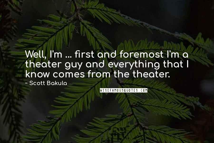 Scott Bakula Quotes: Well, I'm ... first and foremost I'm a theater guy and everything that I know comes from the theater.