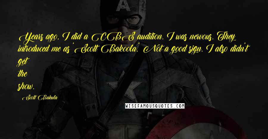 Scott Bakula Quotes: Years ago, I did a CBS audition. I was nervous. They introduced me as 'Scott Bakoola.' Not a good sign. I also didn't get the show.