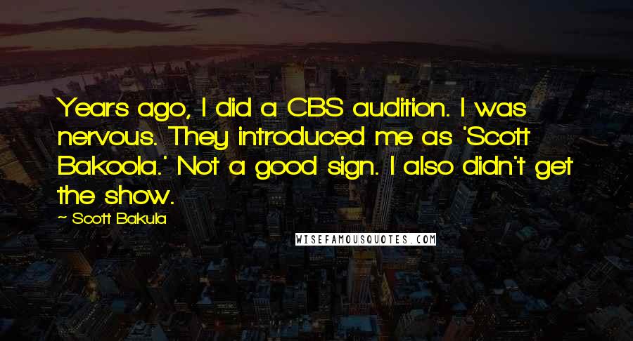 Scott Bakula Quotes: Years ago, I did a CBS audition. I was nervous. They introduced me as 'Scott Bakoola.' Not a good sign. I also didn't get the show.