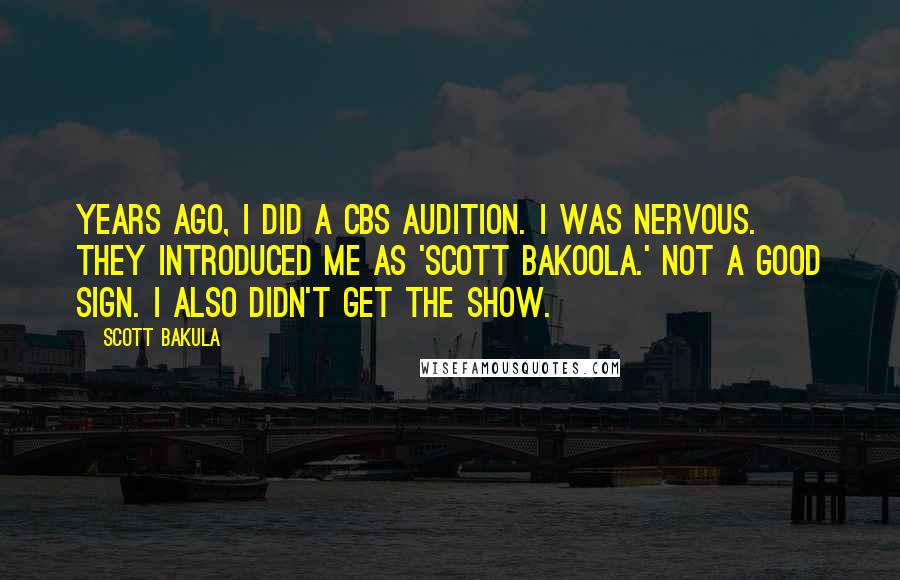 Scott Bakula Quotes: Years ago, I did a CBS audition. I was nervous. They introduced me as 'Scott Bakoola.' Not a good sign. I also didn't get the show.