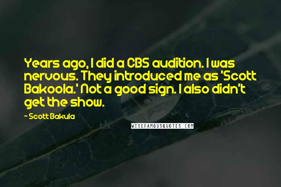 Scott Bakula Quotes: Years ago, I did a CBS audition. I was nervous. They introduced me as 'Scott Bakoola.' Not a good sign. I also didn't get the show.