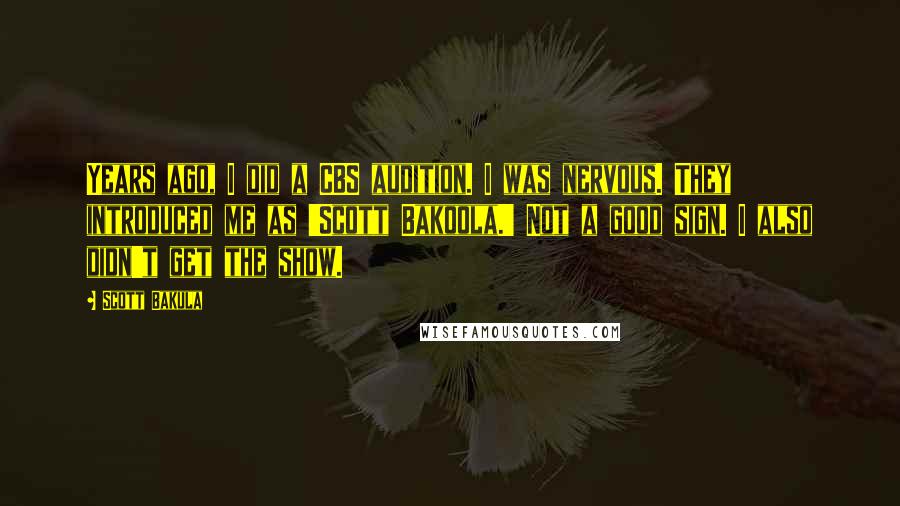 Scott Bakula Quotes: Years ago, I did a CBS audition. I was nervous. They introduced me as 'Scott Bakoola.' Not a good sign. I also didn't get the show.