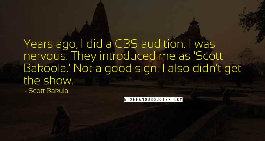 Scott Bakula Quotes: Years ago, I did a CBS audition. I was nervous. They introduced me as 'Scott Bakoola.' Not a good sign. I also didn't get the show.