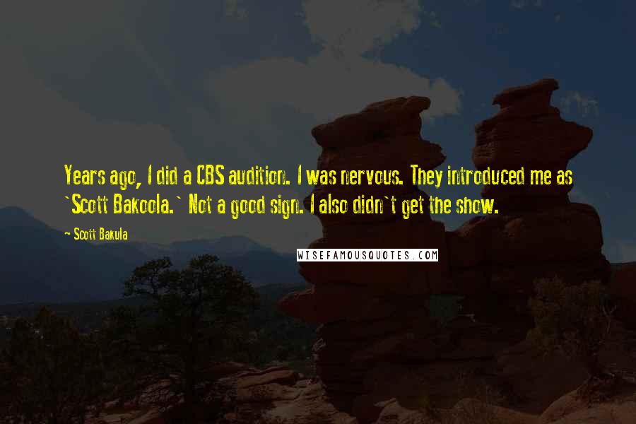 Scott Bakula Quotes: Years ago, I did a CBS audition. I was nervous. They introduced me as 'Scott Bakoola.' Not a good sign. I also didn't get the show.