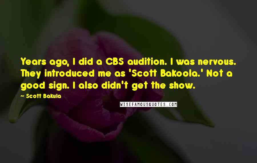 Scott Bakula Quotes: Years ago, I did a CBS audition. I was nervous. They introduced me as 'Scott Bakoola.' Not a good sign. I also didn't get the show.