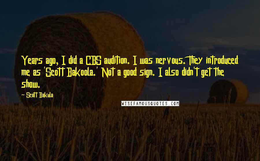 Scott Bakula Quotes: Years ago, I did a CBS audition. I was nervous. They introduced me as 'Scott Bakoola.' Not a good sign. I also didn't get the show.