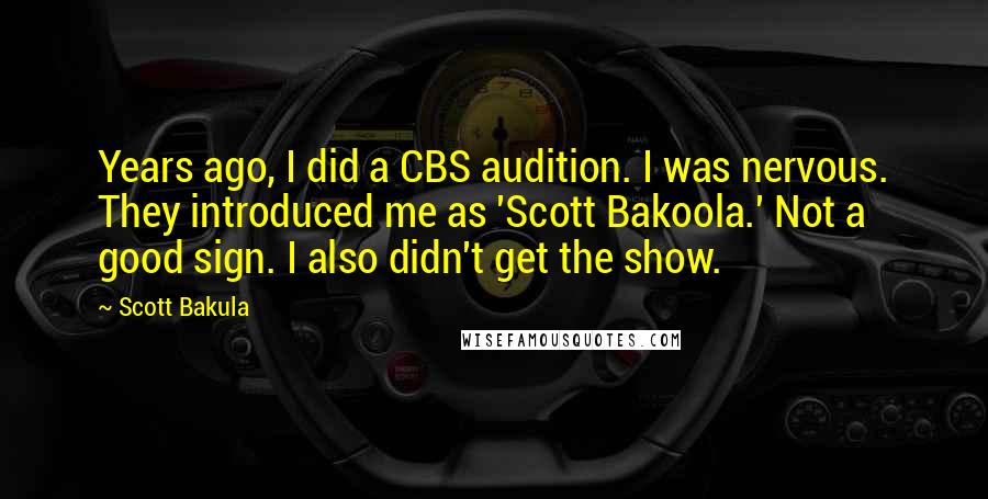 Scott Bakula Quotes: Years ago, I did a CBS audition. I was nervous. They introduced me as 'Scott Bakoola.' Not a good sign. I also didn't get the show.