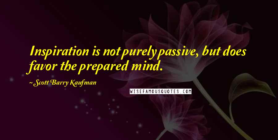 Scott Barry Kaufman Quotes: Inspiration is not purely passive, but does favor the prepared mind.