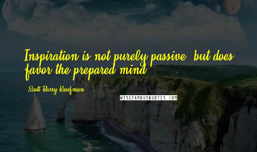 Scott Barry Kaufman Quotes: Inspiration is not purely passive, but does favor the prepared mind.