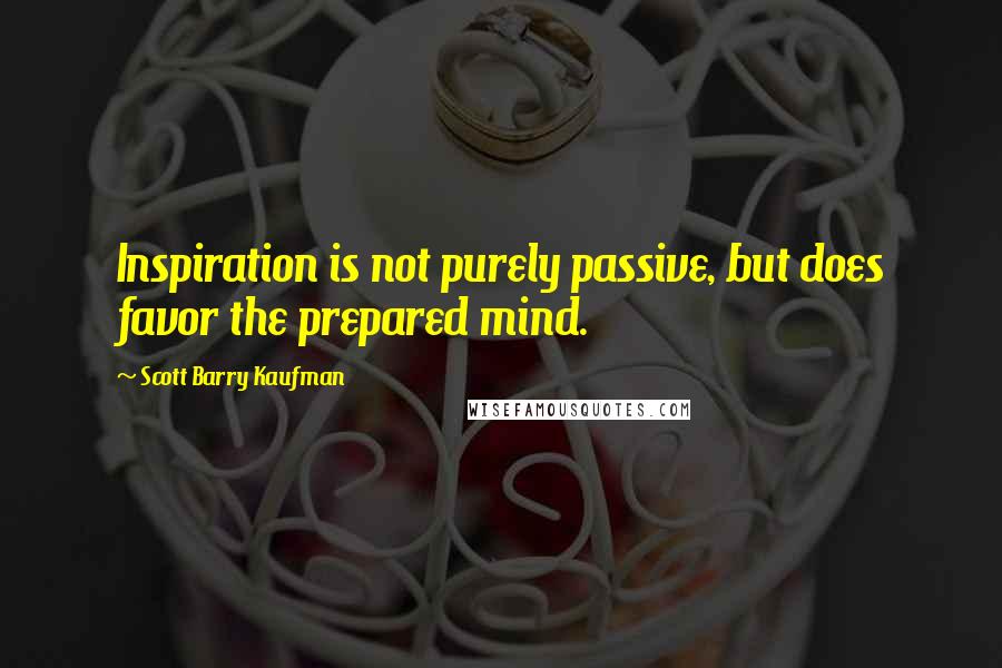 Scott Barry Kaufman Quotes: Inspiration is not purely passive, but does favor the prepared mind.