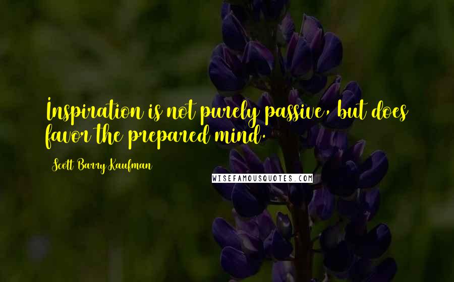 Scott Barry Kaufman Quotes: Inspiration is not purely passive, but does favor the prepared mind.
