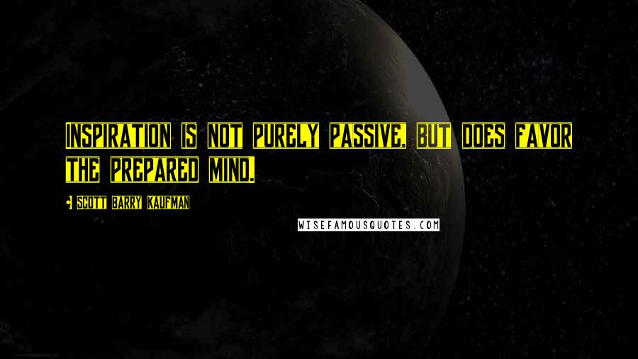 Scott Barry Kaufman Quotes: Inspiration is not purely passive, but does favor the prepared mind.