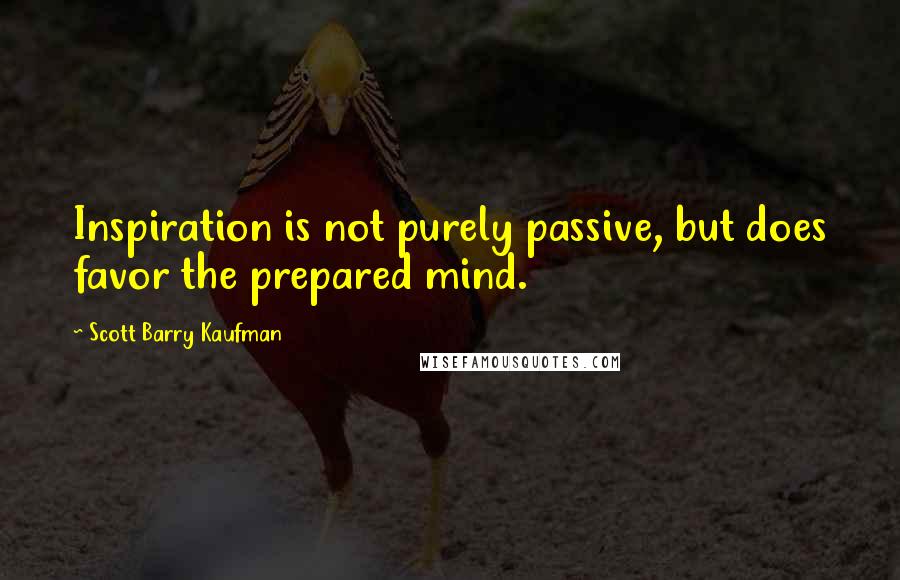 Scott Barry Kaufman Quotes: Inspiration is not purely passive, but does favor the prepared mind.