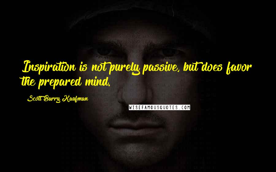 Scott Barry Kaufman Quotes: Inspiration is not purely passive, but does favor the prepared mind.