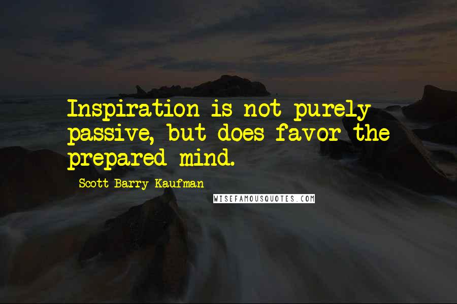Scott Barry Kaufman Quotes: Inspiration is not purely passive, but does favor the prepared mind.