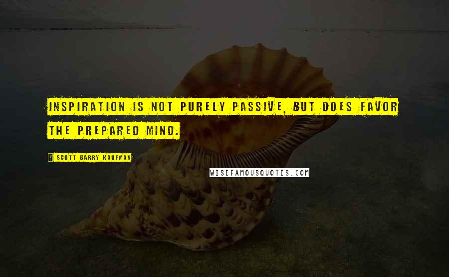 Scott Barry Kaufman Quotes: Inspiration is not purely passive, but does favor the prepared mind.