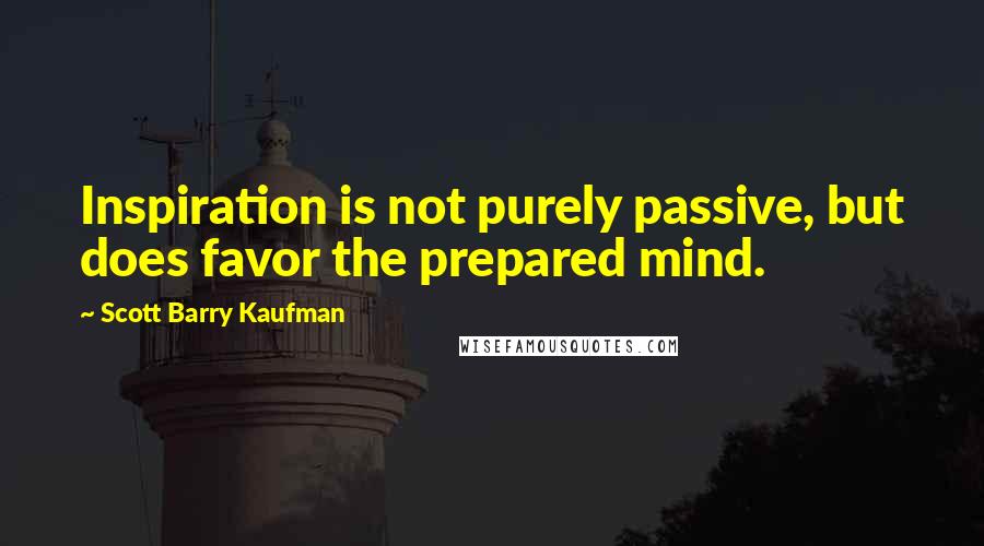 Scott Barry Kaufman Quotes: Inspiration is not purely passive, but does favor the prepared mind.